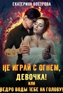 «Не играй с огнем, девочка, или Ведро воды тебе на голову!» Екатерина Вострова