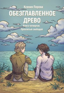 «Обезглавленное древо. Книга четвертая. Проклятый свободой» Ксения Перова