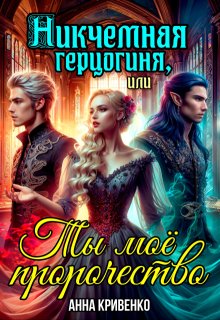 «Никчёмная герцогиня, или Ты моё пророчество» Анна Кривенко